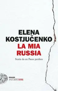 Elena Kostyuchenko - La mia Russia. Storie da un Paese perduto