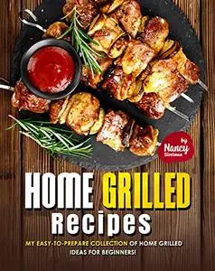 Home Grilled Recipes: My Easy-to-Prepare Collection of Home Grilled Ideas for Beginners!