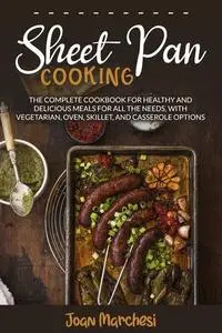 SHEET PAN COOKING: The Complete Cookbook for Healthy and Delicious Meals for all the Needs, with Vegetarian, Oven, Skillet, and