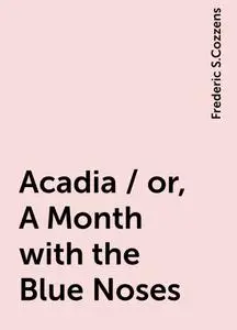 «Acadia / or, A Month with the Blue Noses» by Frederic S.Cozzens