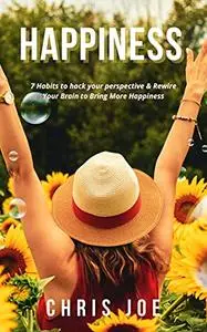 Happiness: 7 Habits to hack your perspective & Rewire Your Brain to Bring More Happiness