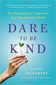 Dare to Be Kind: How Extraordinary Compassion Can Transform Our World