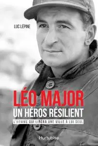 Luc Lépine, "Léo Major, un héros résilient: L'homme qui libéra une ville à lui seul"