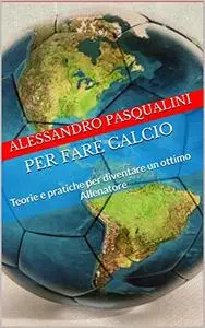 Per fare calcio: Teorie e pratiche per diventare un ottimo Allenatore