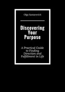 «Discovering Your Purpose. A Practical Guide to Finding Direction and Fulfillment in Life» by Olga Santarovich