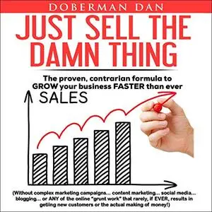 Just Sell the Damn Thing: The Proven, Contrarian Formula to Grow Your Business Faster Than Ever [Audiobook]