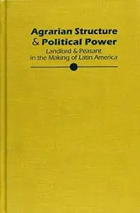 Agrarian Structure and Political Power: Landlord and Peasant in the Making of Latin America