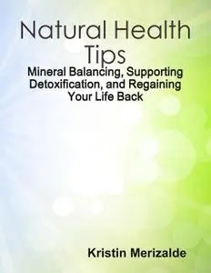 «Natural Health Tips: Mineral Balancing, Supporting Detoxification, and Regaining Your Life Back» by Kristin Merizalde