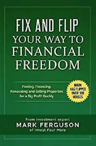 Fix and Flip Your Way To Financial Freedom: Finding, Financing, Repairing and Selling Investment Properties