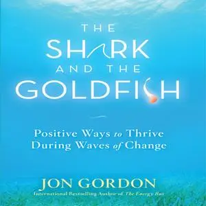 «The Shark and the Goldfish: Positive Ways to Thrive During Waves of Change» by Jon Gordon