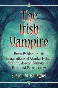 The Irish Vampire : From Folklore to the Imaginations of Charles Robert Maturin, Joseph Sheridan Le Fanu and Bram Stoker