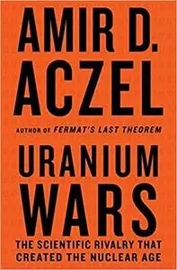 Uranium Wars: The Scientific Rivalry that Created the Nuclear Age