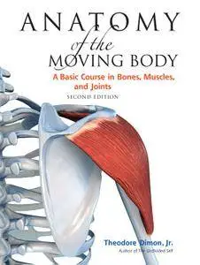 Anatomy of the Moving Body: A Basic Course in Bones, Muscles, and Joints, Second Edition