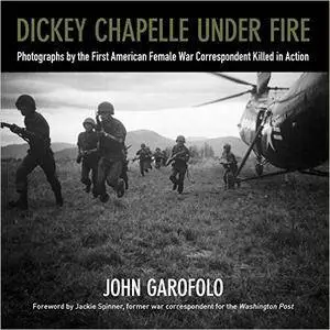 Dickey Chapelle Under Fire: Photographs by the First American Female War Correspondent Killed in Action