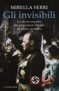 Mirella Serri - Gli invisibili. La storia segreta dei prigionieri illustri di Hitler in Italia