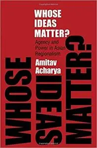 Whose Ideas Matter?: Agency and Power in Asian Regionalism