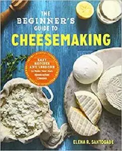 The Beginner's Guide to Cheese Making: Easy Recipes and Lessons to Make Your Own Handcrafted Cheeses