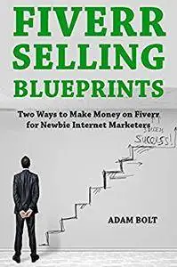 Fiverr Selling Blueprints: Two Ways to Make Money on Fiverr for Newbie Internet Marketers