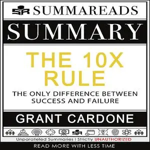 «Summary of The 10X Rule: The Only Difference Between Success and Failure by Grant Cardone» by Summareads Media