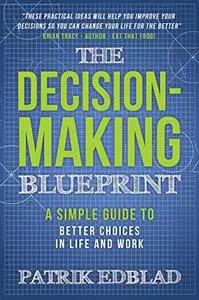 The Decision-Making Blueprint: A Simple Guide to Better Choices in Life and Work