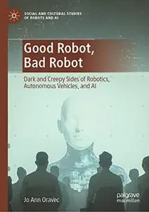 Good Robot, Bad Robot: Dark and Creepy Sides of Robotics, Autonomous Vehicles, and AI