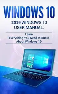 Windows 10: 2019 User Manual . Learn Everything You Need to Know About Windows 10