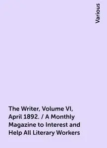 «The Writer, Volume VI, April 1892. / A Monthly Magazine to Interest and Help All Literary Workers» by Various