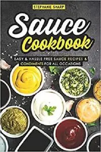 Sauce Cookbook: Easy & Hassle Free Sauce Recipes & Condiments for all Occasions