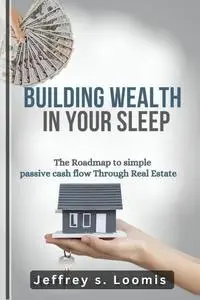 Building Wealth In Your Sleep : The Roadmap to Simple Cash flow Through Real Estate