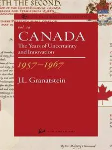 Canada 1957-1967: The Years of Uncertainty and Innovation (The Canadian Centenary Series, Volume 19)