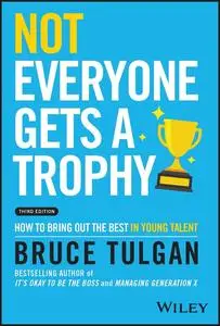 Not Everyone Gets a Trophy: How to Bring Out the Best in Young Talent, 3rd Edition