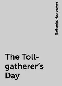 «The Toll-gatherer's Day» by Nathaniel Hawthorne