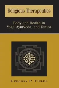 Religious Therapeutics: Body and Health in Yoga, Ayurveda, and Tantra by Gregory P. Fields