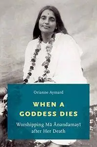 When a Goddess Dies: Worshipping Ma Anandamayi after Her Death