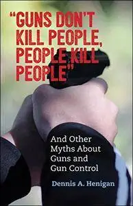 "Guns Don't Kill People, People Kill People": And Other Myths About Guns and Gun Control