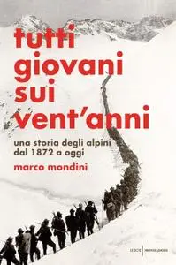 Marco Mondini - Tutti giovani sui vent'anni. Una storia degli alpini dal 1872 a oggi
