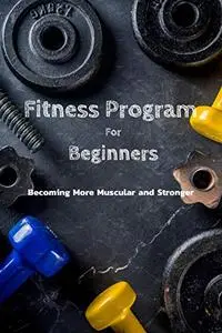 Fitness Program For Beginners : Becoming More Muscular and Stronger: Everything To Start Fitness Program For Adults