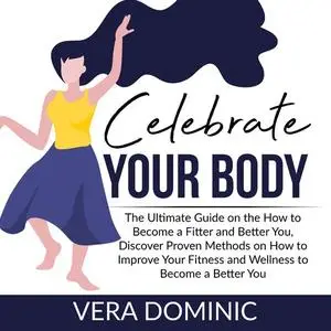 «Celebrate Your Body: The Ultimate Guide on the How to Become a Fitter and Better You, Discover Proven Methods on How to