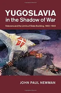 Yugoslavia in the Shadow of War: Veterans and the Limits of State Building, 1903-1945