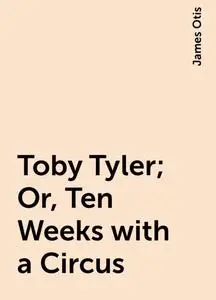 «Toby Tyler; Or, Ten Weeks with a Circus» by James Otis