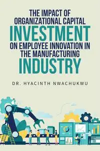 «The Impact of Organizational Capital Investment on Employee Innovation in the Manufacturing Industry» by Hyacinth Nwach
