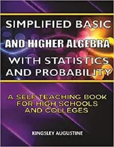 Simplified Basic and Higher Algebra with Statistics and Probability: A Self-Teaching Book for High Schools and Colleges