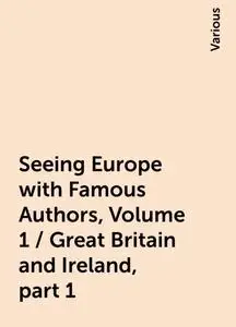 «Seeing Europe with Famous Authors, Volume 1 / Great Britain and Ireland, part 1» by Various