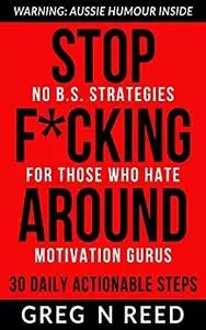 Stop F*cking Around - 30 Daily Actionable Steps: No B.S Strategies For Those Who Hate Motivation Gurus