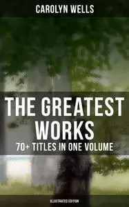 «The Greatest Works of Carolyn Wells – 70+ Titles in One Volume (Illustrated Edition)» by Carolyn Wells