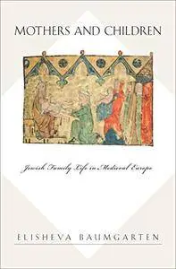 Mothers and Children: Jewish Family Life in Medieval Europe