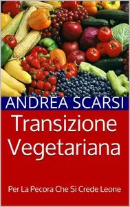 Andrea Scarsi - Transizione Vegetariana: Per La Pecora Che Si Crede Leone