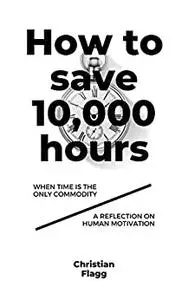 How to Save 10,000 Hours: When time is the only commodity / A reflection on human motivation