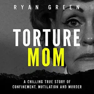 Torture Mom: A Chilling True Story of Confinement, Mutilation and Murder (True Crime) [Audiobook]