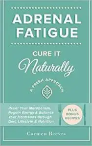 Adrenal Fatigue: Cure it Naturally - A Fresh Approach to Reset Your Metabolism, Regain Energy